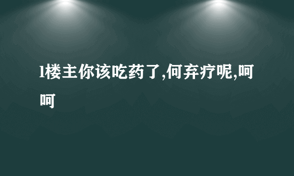 l楼主你该吃药了,何弃疗呢,呵呵