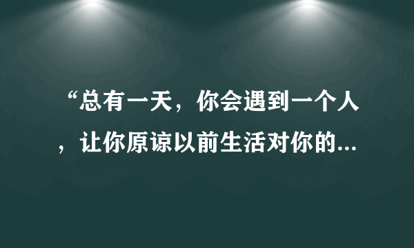 “总有一天，你会遇到一个人，让你原谅以前生活对你的所有刁难”，什么意思？