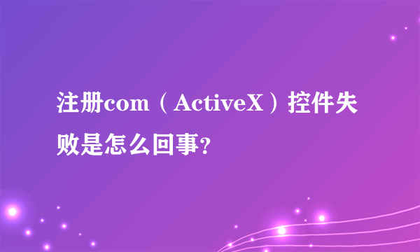 注册com（ActiveX）控件失败是怎么回事？