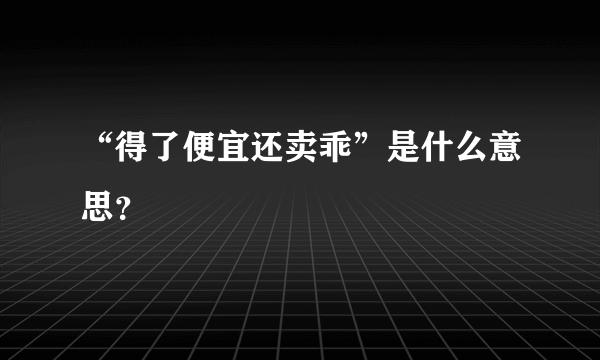 “得了便宜还卖乖”是什么意思？