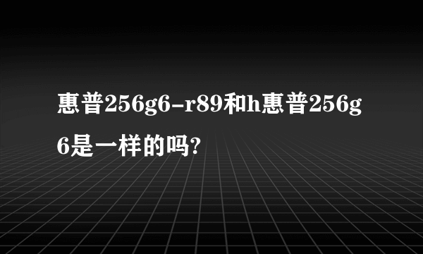 惠普256g6-r89和h惠普256g6是一样的吗?