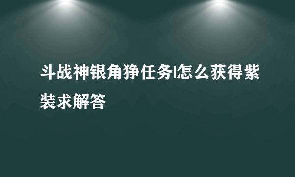 斗战神银角狰任务|怎么获得紫装求解答