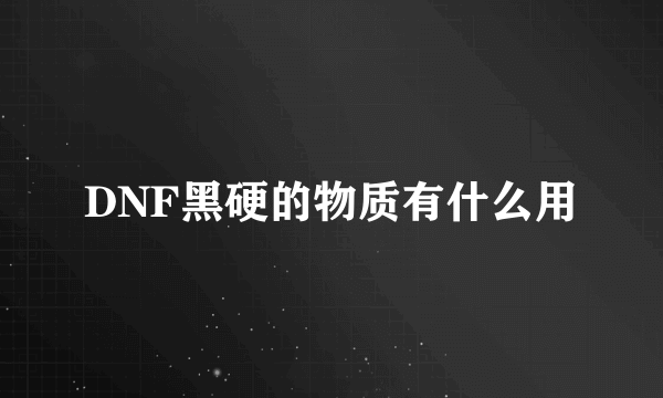 DNF黑硬的物质有什么用