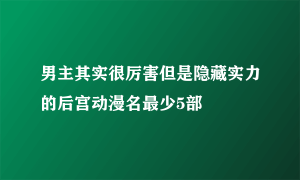 男主其实很厉害但是隐藏实力的后宫动漫名最少5部