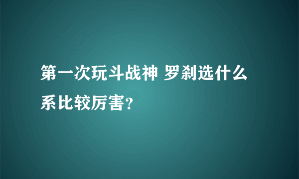 第一次玩斗战神 罗刹选什么系比较厉害？