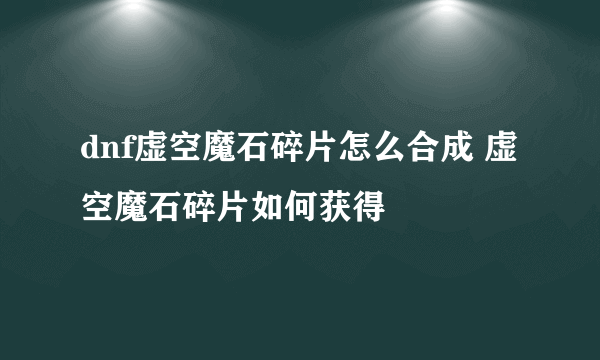 dnf虚空魔石碎片怎么合成 虚空魔石碎片如何获得