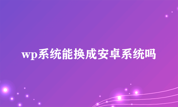 wp系统能换成安卓系统吗