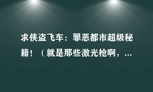 求侠盗飞车：罪恶都市超级秘籍！（就是那些激光枪啊，超音速战斗机啊，那些秘籍是什么？）一定得是真的...