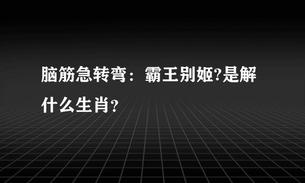 脑筋急转弯：霸王别姬?是解什么生肖？