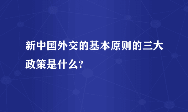 新中国外交的基本原则的三大政策是什么?