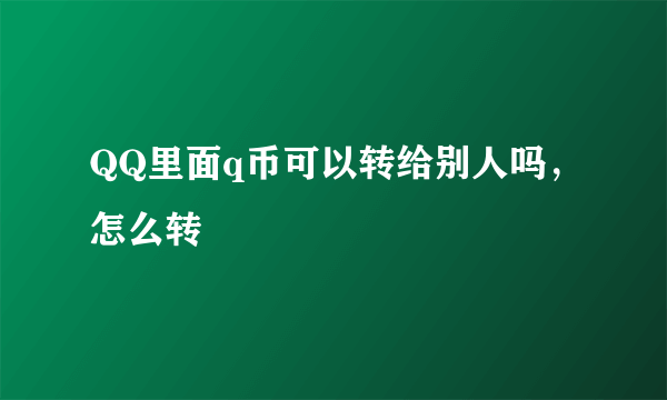 QQ里面q币可以转给别人吗，怎么转