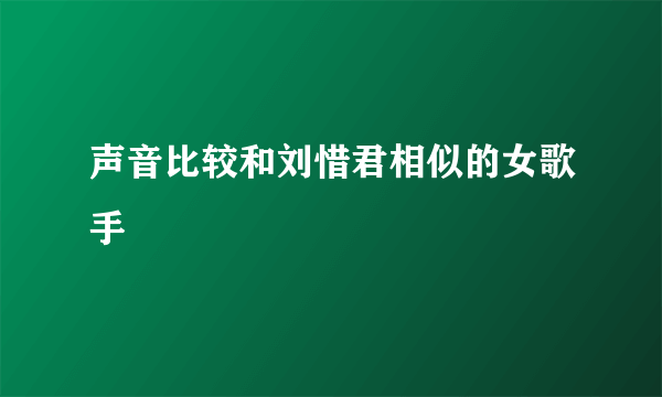 声音比较和刘惜君相似的女歌手