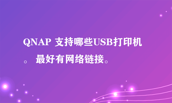 QNAP 支持哪些USB打印机。 最好有网络链接。