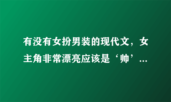 有没有女扮男装的现代文，女主角非常漂亮应该是‘帅’，很厉害的现代文。