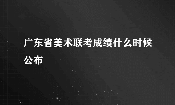 广东省美术联考成绩什么时候公布