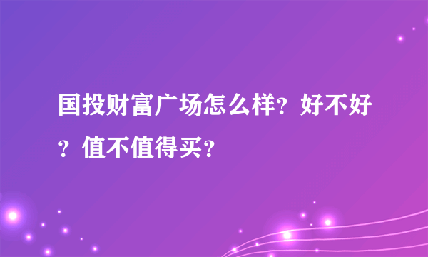 国投财富广场怎么样？好不好？值不值得买？