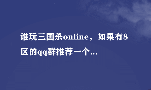 谁玩三国杀online，如果有8区的qq群推荐一个，可以一起交流，我已经100多级了。