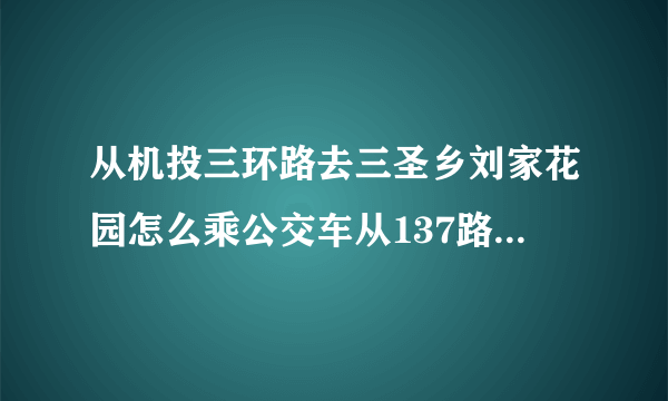 从机投三环路去三圣乡刘家花园怎么乘公交车从137路下在那里转乘多少路公交