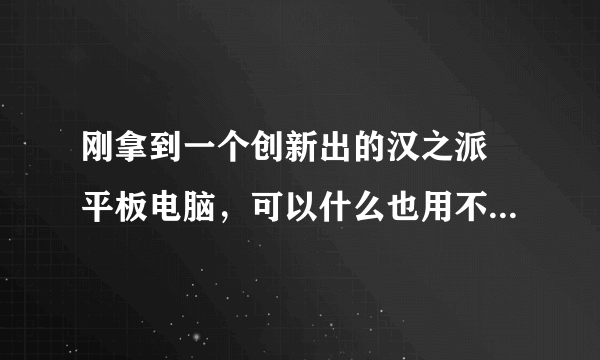 刚拿到一个创新出的汉之派 平板电脑，可以什么也用不了，只能当MP3听歌，浏览器运行5秒就自动停止运行。