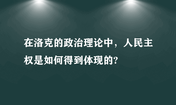 在洛克的政治理论中，人民主权是如何得到体现的?