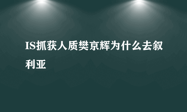 IS抓获人质樊京辉为什么去叙利亚