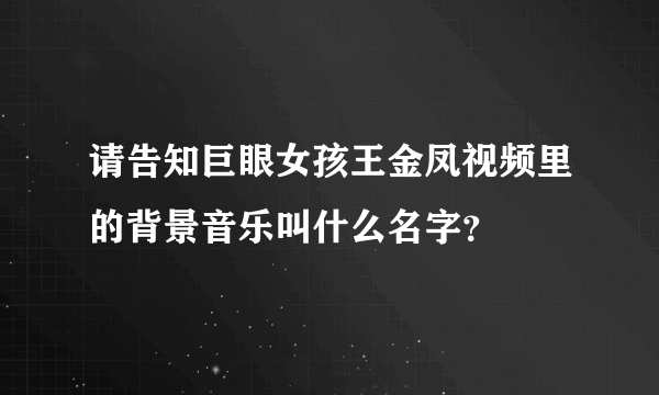 请告知巨眼女孩王金凤视频里的背景音乐叫什么名字？