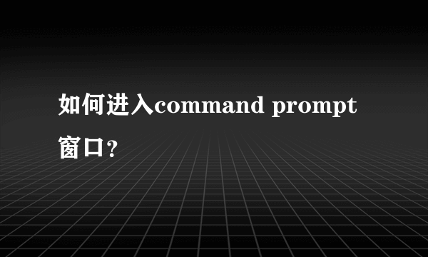 如何进入command prompt窗口？