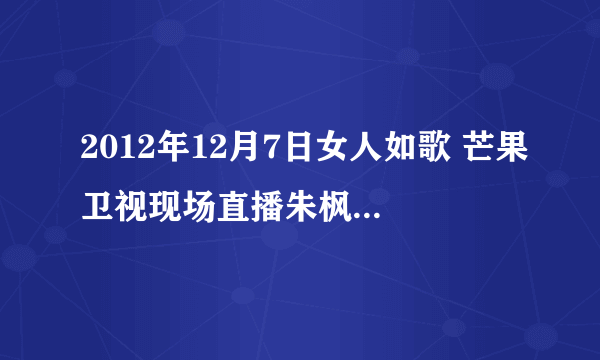 2012年12月7日女人如歌 芒果卫视现场直播朱枫唱的什么歌