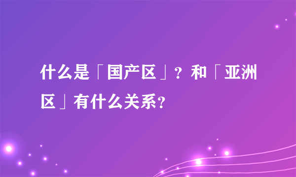 什么是「国产区」？和「亚洲区」有什么关系？