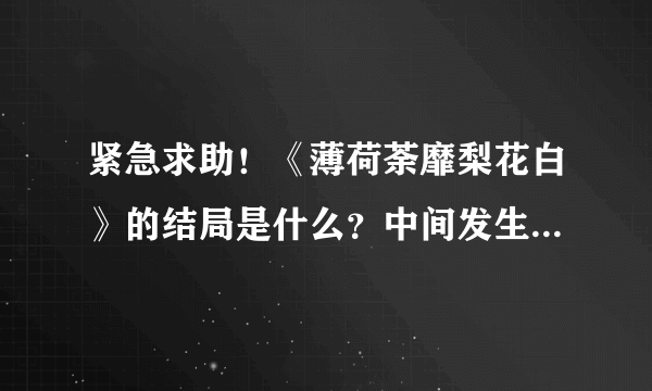 紧急求助！《薄荷荼靡梨花白》的结局是什么？中间发生了哪些事？大致说一下。