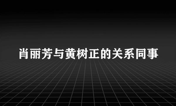 肖丽芳与黄树正的关系同事