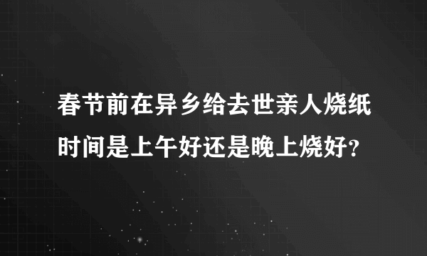 春节前在异乡给去世亲人烧纸时间是上午好还是晚上烧好？