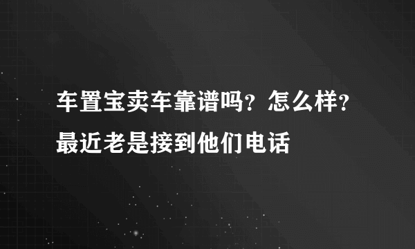 车置宝卖车靠谱吗？怎么样？最近老是接到他们电话