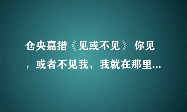 仓央嘉措《见或不见》 你见，或者不见我，我就在那里，不悲不喜； 你念，或者不念我，