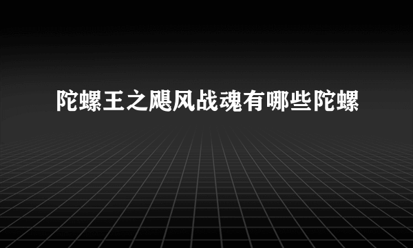 陀螺王之飓风战魂有哪些陀螺