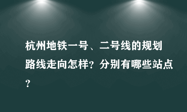 杭州地铁一号、二号线的规划路线走向怎样？分别有哪些站点？