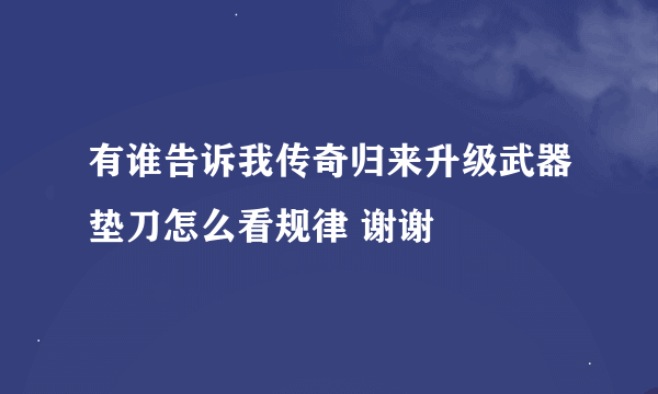 有谁告诉我传奇归来升级武器垫刀怎么看规律 谢谢