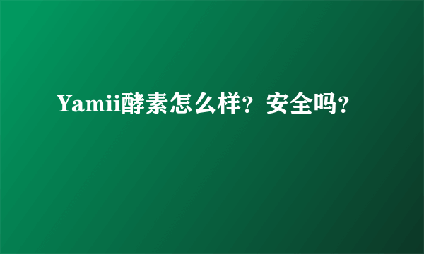 Yamii酵素怎么样？安全吗？