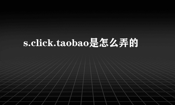 s.click.taobao是怎么弄的