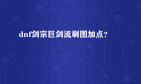 dnf剑宗巨剑流刷图加点？