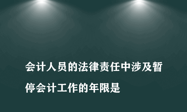 
会计人员的法律责任中涉及暂停会计工作的年限是

