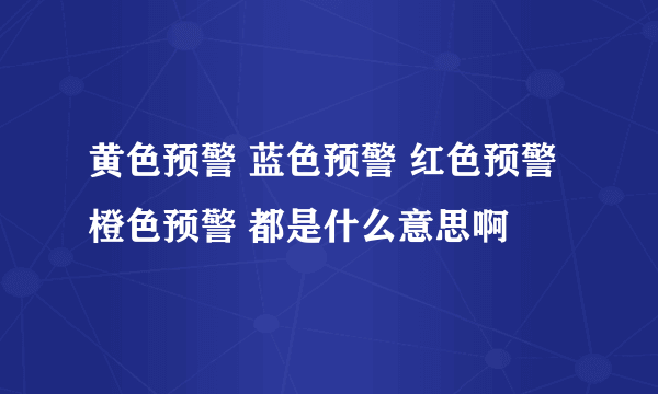 黄色预警 蓝色预警 红色预警 橙色预警 都是什么意思啊