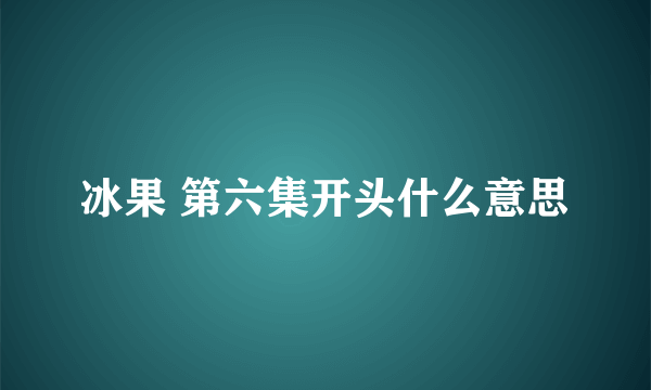 冰果 第六集开头什么意思