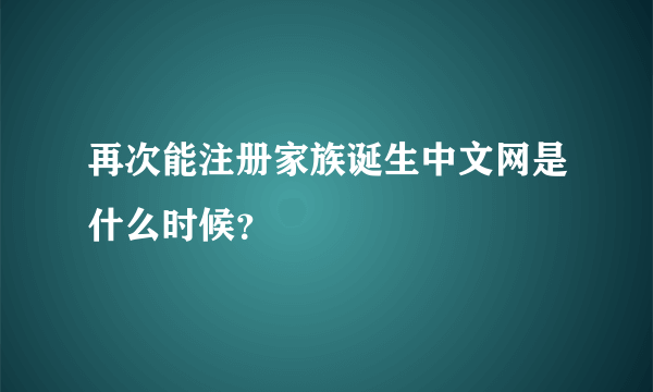 再次能注册家族诞生中文网是什么时候？