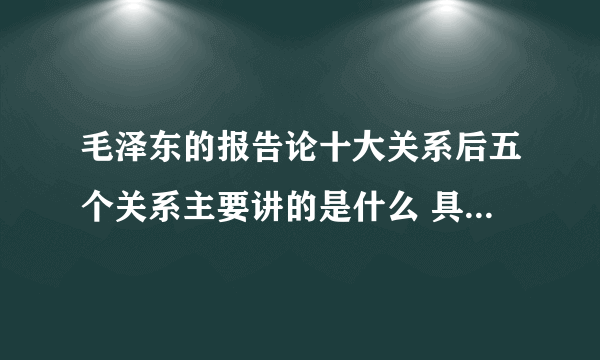 毛泽东的报告论十大关系后五个关系主要讲的是什么 具体是那几个关系？