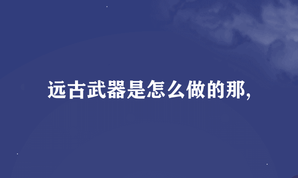 远古武器是怎么做的那,