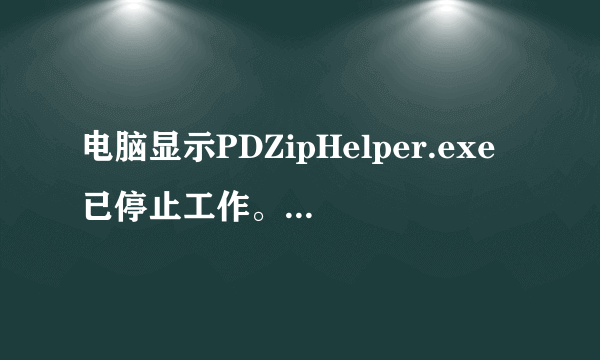 电脑显示PDZipHelper.exe已停止工作。请关闭该程序。是怎么回事？