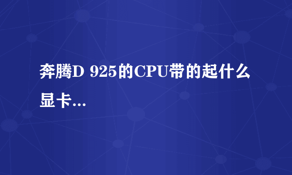 奔腾D 925的CPU带的起什么显卡...