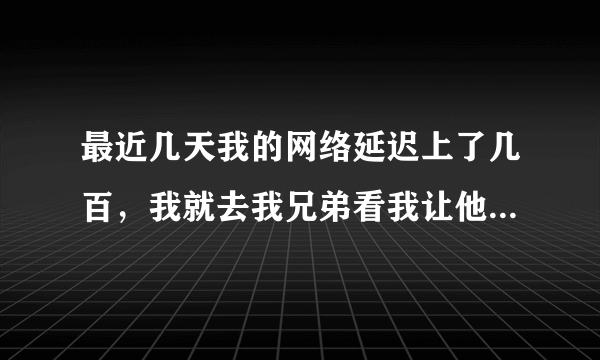 最近几天我的网络延迟上了几百，我就去我兄弟看我让他也拼和我在家拼的地址发现他和我一样，他在拼我的吧