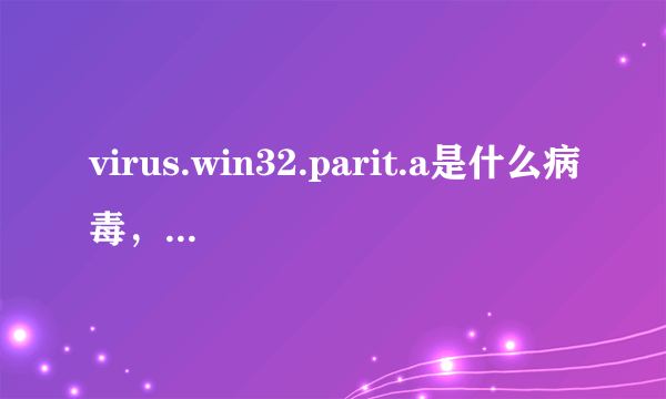 virus.win32.parit.a是什么病毒，它有什么危害?